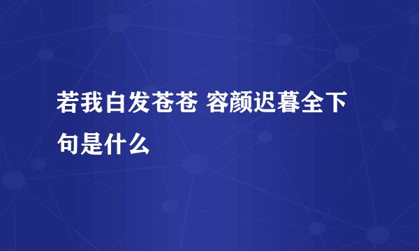 若我白发苍苍 容颜迟暮全下句是什么