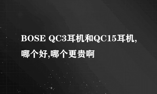 BOSE QC3耳机和QC15耳机,哪个好,哪个更贵啊