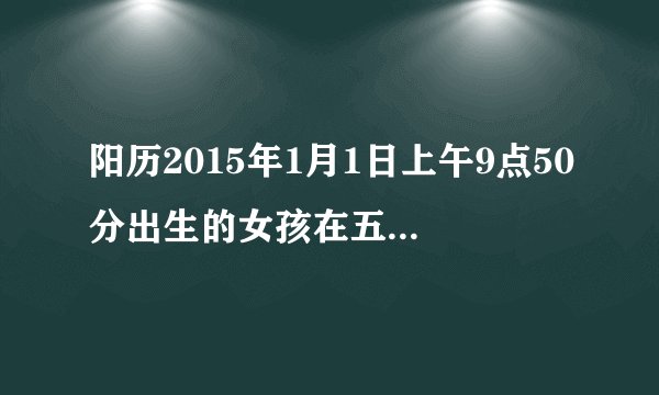 阳历2015年1月1日上午9点50分出生的女孩在五行中到底是什么命,哪位大师能给告知一下吗？谢谢啦