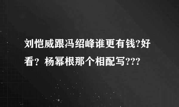 刘恺威跟冯绍峰谁更有钱?好看?杨幂根那个相配写???