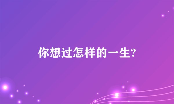 你想过怎样的一生?