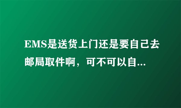 EMS是送货上门还是要自己去邮局取件啊，可不可以自己去邮局取件啊
