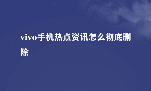 vivo手机热点资讯怎么彻底删除