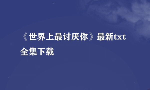 《世界上最讨厌你》最新txt全集下载