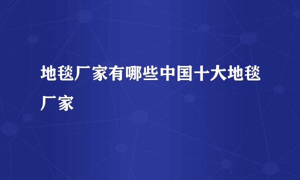 地毯厂家有哪些中国十大地毯厂家