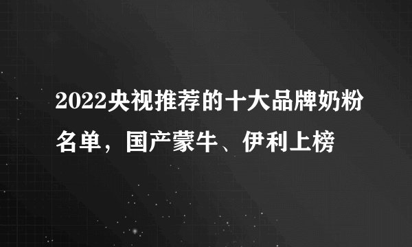 2022央视推荐的十大品牌奶粉名单，国产蒙牛、伊利上榜🤓