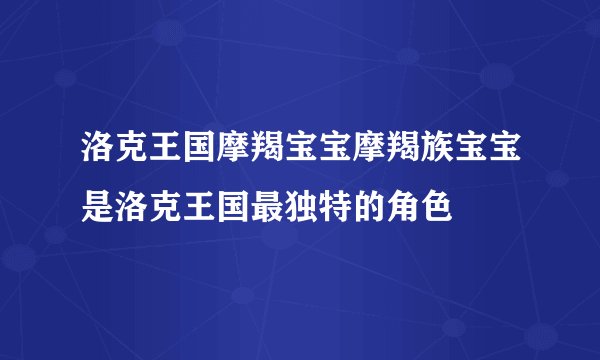 洛克王国摩羯宝宝摩羯族宝宝是洛克王国最独特的角色