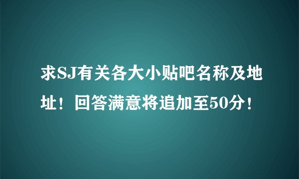 求SJ有关各大小贴吧名称及地址！回答满意将追加至50分！