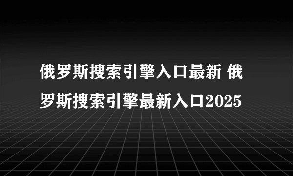 俄罗斯搜索引擎入口最新 俄罗斯搜索引擎最新入口2025
