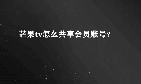 芒果tv怎么共享会员账号？