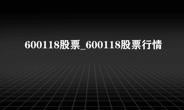 600118股票_600118股票行情