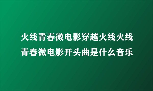 火线青春微电影穿越火线火线青春微电影开头曲是什么音乐