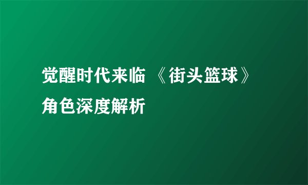 觉醒时代来临 《街头篮球》角色深度解析
