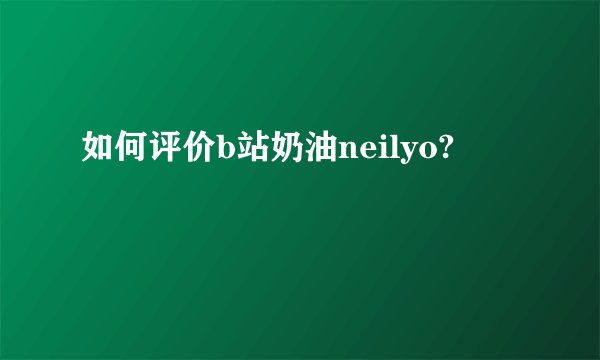 如何评价b站奶油neilyo?
