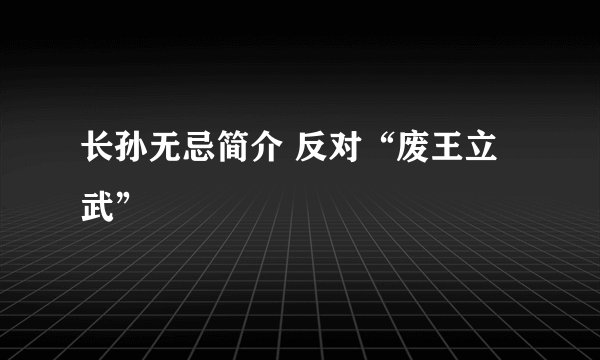 长孙无忌简介 反对“废王立武”
