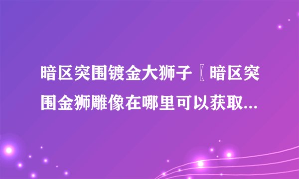 暗区突围镀金大狮子〖暗区突围金狮雕像在哪里可以获取 金狮雕像获取攻略〗_暗区突围