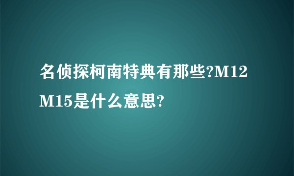 名侦探柯南特典有那些?M12 M15是什么意思?