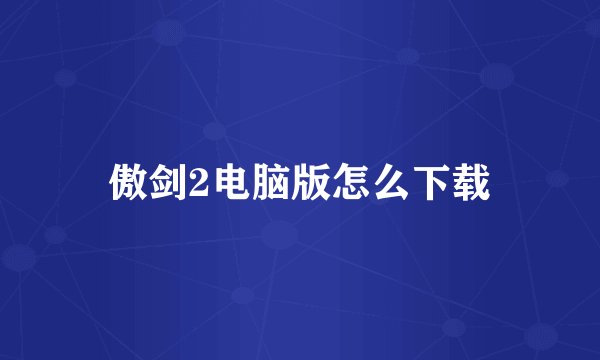 傲剑2电脑版怎么下载