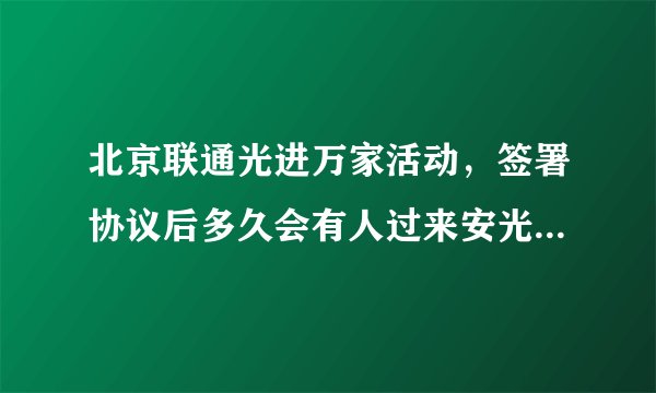 北京联通光进万家活动，签署协议后多久会有人过来安光纤？我等了11天了，还是没有联通人员联系我。
