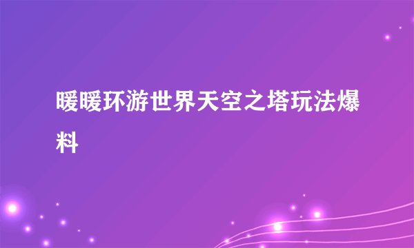 暖暖环游世界天空之塔玩法爆料