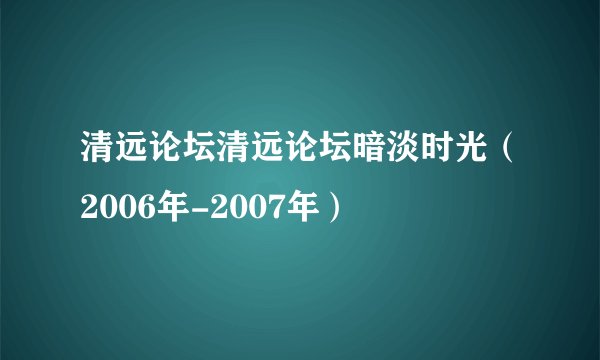 清远论坛清远论坛暗淡时光（2006年-2007年）