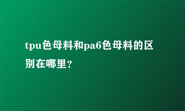 tpu色母料和pa6色母料的区别在哪里？