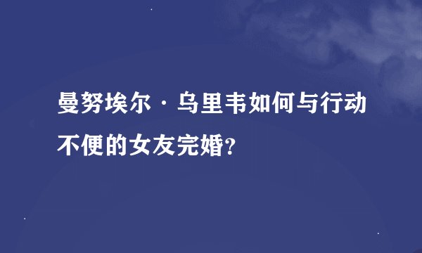 曼努埃尔·乌里韦如何与行动不便的女友完婚？