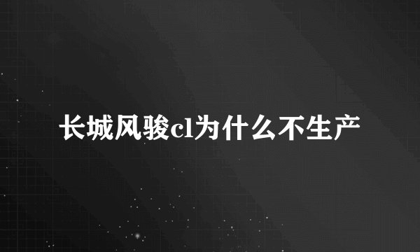 长城风骏cl为什么不生产
