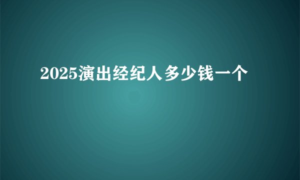 2025演出经纪人多少钱一个