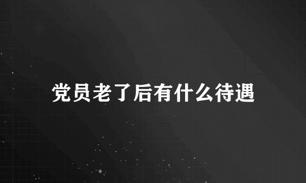 党员老了后有什么待遇