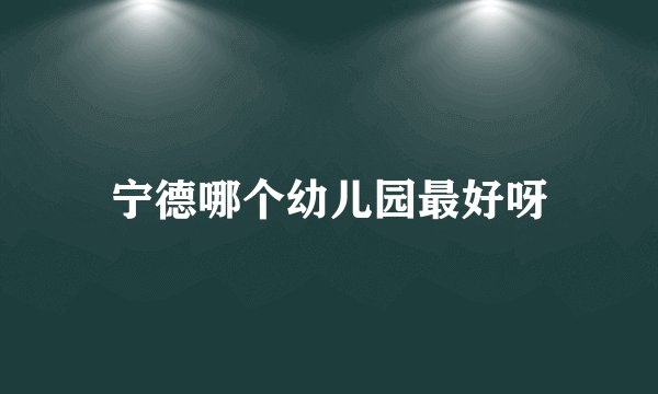 宁德哪个幼儿园最好呀