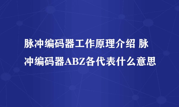 脉冲编码器工作原理介绍 脉冲编码器ABZ各代表什么意思