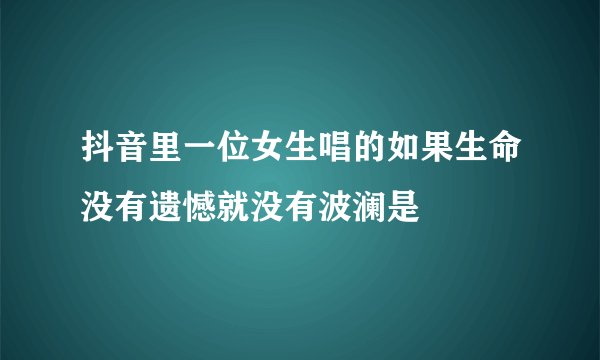 抖音里一位女生唱的如果生命没有遗憾就没有波澜是
