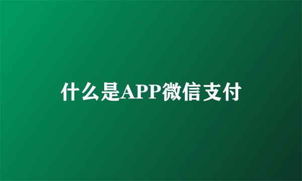 什么是APP微信支付