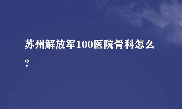 苏州解放军100医院骨科怎么？