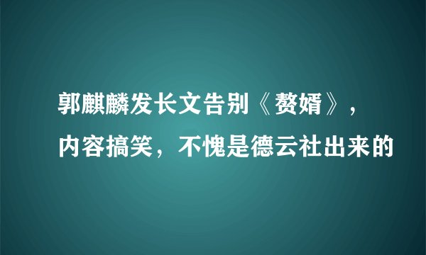 郭麒麟发长文告别《赘婿》，内容搞笑，不愧是德云社出来的