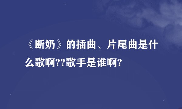 《断奶》的插曲、片尾曲是什么歌啊??歌手是谁啊?