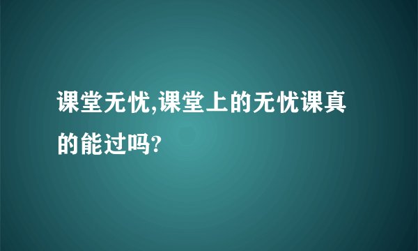 课堂无忧,课堂上的无忧课真的能过吗?