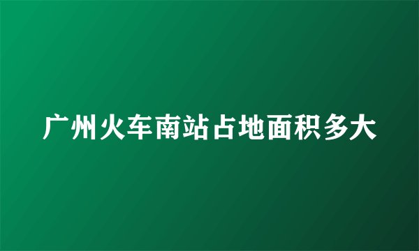 广州火车南站占地面积多大