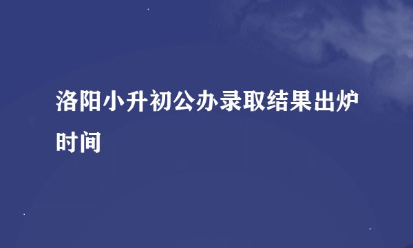 洛阳小升初公办录取结果出炉时间