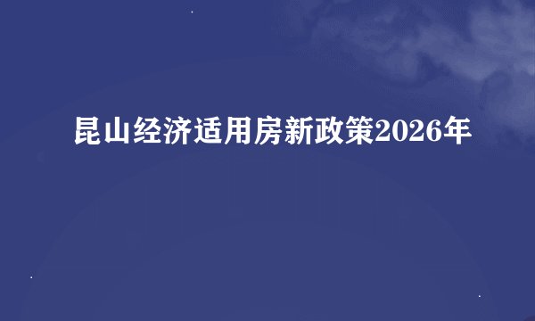 昆山经济适用房新政策2026年