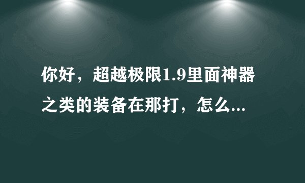 你好，超越极限1.9里面神器之类的装备在那打，怎么打~！我打的时候攻最高才能到6万多，根本抗不住怪啊~！
