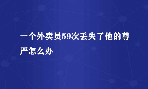 一个外卖员59次丢失了他的尊严怎么办