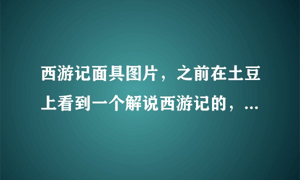 西游记面具图片，之前在土豆上看到一个解说西游记的，在在视频的左