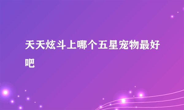 天天炫斗上哪个五星宠物最好吧