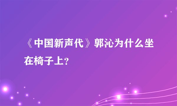 《中国新声代》郭沁为什么坐在椅子上？
