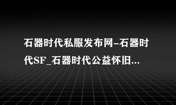 石器时代私服发布网-石器时代SF_石器时代公益怀旧服_新开