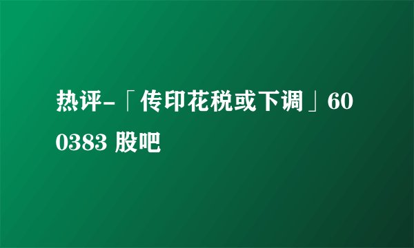 热评-「传印花税或下调」600383 股吧