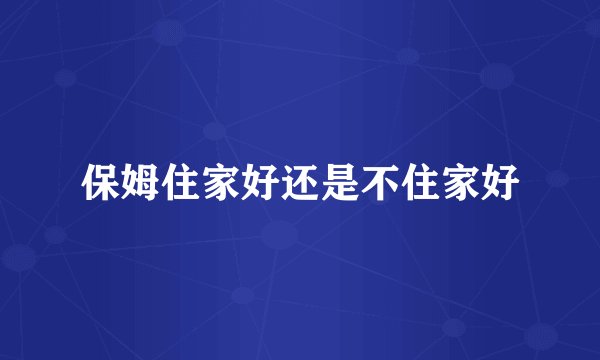 保姆住家好还是不住家好