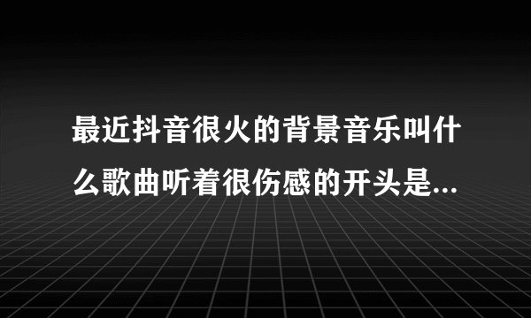 最近抖音很火的背景音乐叫什么歌曲听着很伤感的开头是嘟嘟嘟嘟